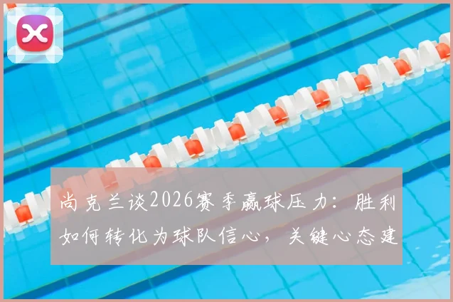 尚克兰谈2026赛季赢球压力:胜利如何转化为球队信心,关键心态建设全解析