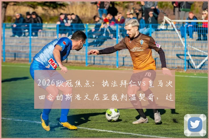 2026欧冠焦点:执法拜仁vs皇马次回合的斯洛文尼亚裁判温契奇,过往判罚风格与关键战履历全解析