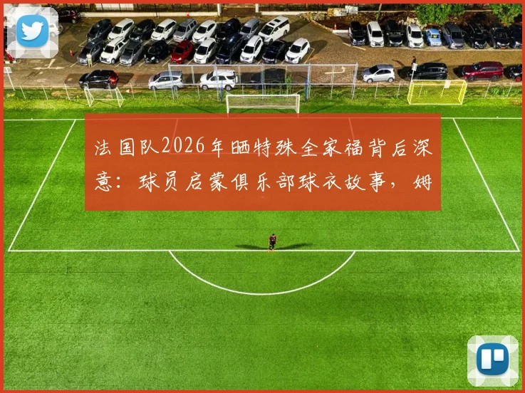 法国队2026年晒特殊全家福背后深意：球员启蒙俱乐部球衣故事，姆巴佩格列兹曼起点回顾