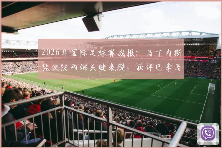 2026年国际足球赛战报:马丁内斯凭攻防两端关键表现,获评巴拿马对阵克罗地亚全场最佳球员