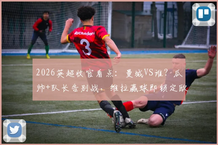 2026英超收官看点：曼城VS谁？瓜帅+队长告别战，维拉赢球即锁定欧冠，输球呢？