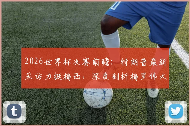 2026世界杯决赛前瞻：特朗普最新采访力挺梅西，深度剖析梅罗伟大之处与GOAT之争