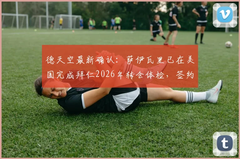 德天空最新确认:萨伊瓦里已在美国完成拜仁2026年转会体检,签约在即,转会动态深度解读