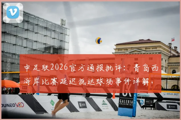 中足联2026官方通报批评:青岛西海岸比赛延迟抵达球场事件详解,附中超球队赛前管理规范指南