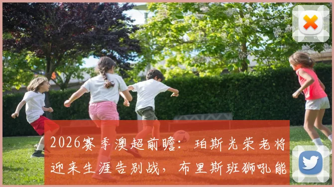 2026赛季澳超前瞻：珀斯光荣老将迎来生涯告别战，布里斯班狮吼能否终结11场不胜尴尬纪录？