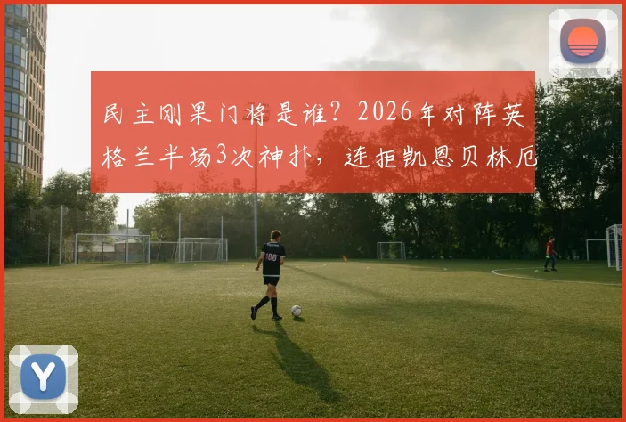 民主刚果门将是谁?2026年对阵英格兰半场3次神扑,连拒凯恩贝林厄姆射门全记录