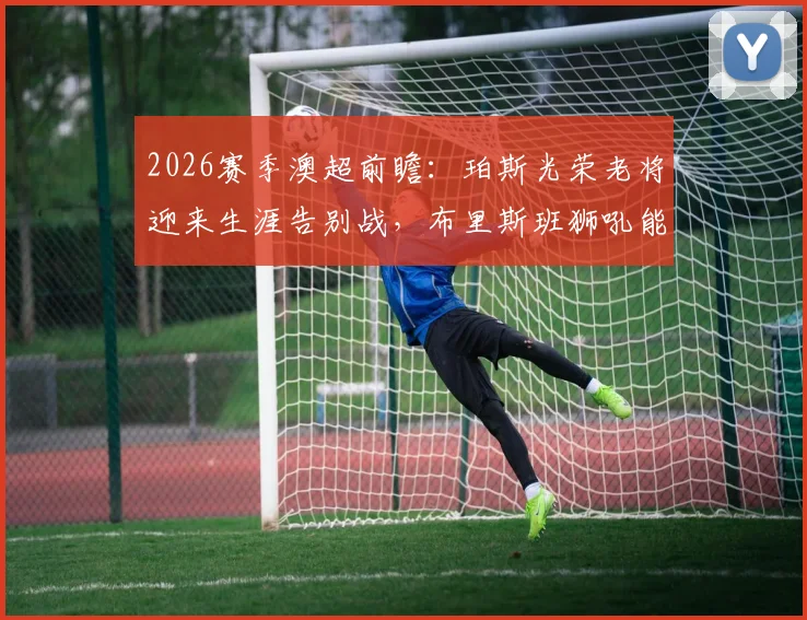 2026赛季澳超前瞻:珀斯光荣老将迎来生涯告别战,布里斯班狮吼能否终结11场不胜尴尬纪录?