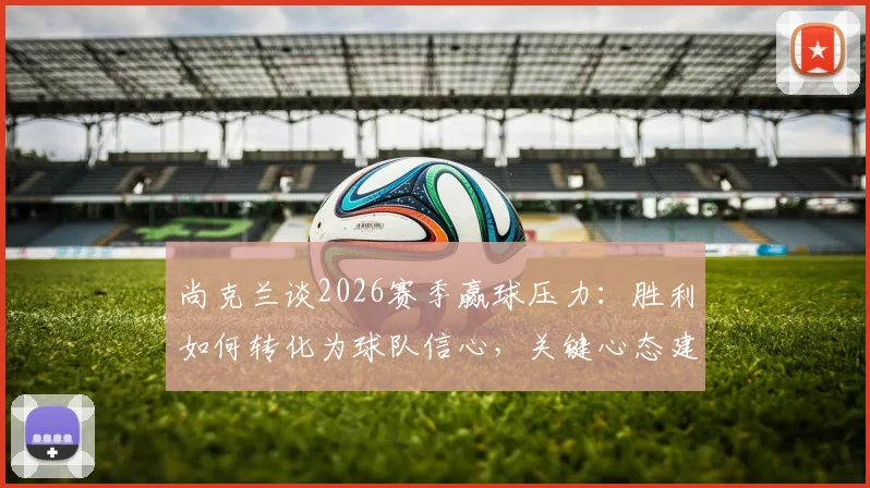 尚克兰谈2026赛季赢球压力：胜利如何转化为球队信心，关键心态建设全解析