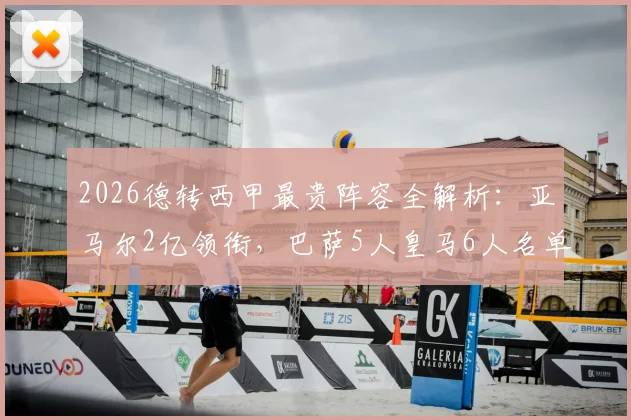 2026德转西甲最贵阵容全解析:亚马尔2亿领衔,巴萨5人皇马6人名单对比及身价解读