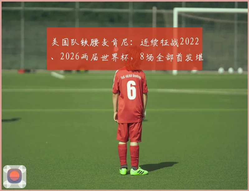美国队铁腰麦肯尼：连续征战2022、2026两届世界杯，8场全部首发堪称队内头号劳模