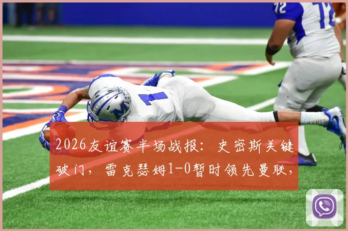 2026友谊赛半场战报:史密斯关键破门,雷克瑟姆1-0暂时领先曼联,战术调整成下半场看点