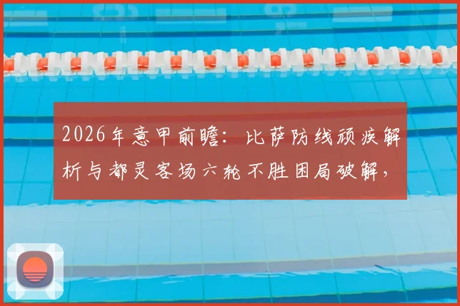 2026年意甲前瞻:比萨防线顽疾解析与都灵客场六轮不胜困局破解,关键战预测来袭