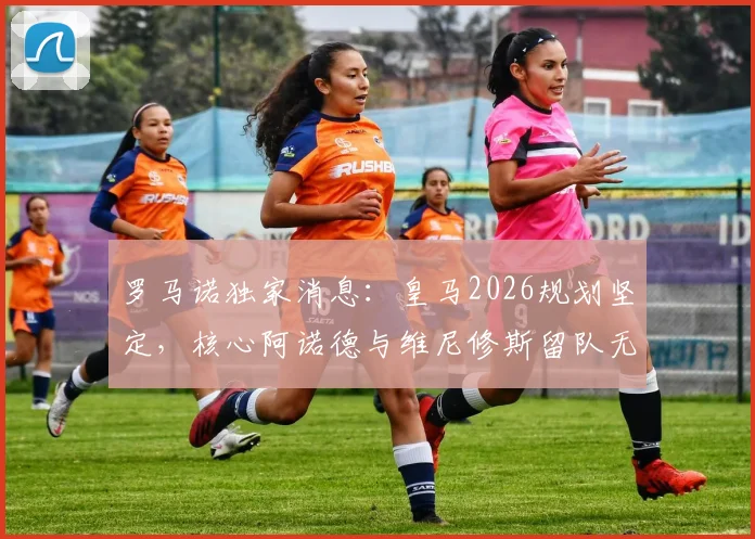 罗马诺独家消息：皇马2026规划坚定，核心阿诺德与维尼修斯留队无悬念，解析俱乐部信任关键