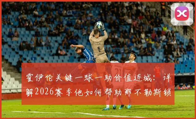 霍伊伦关键一球一助价值连城：详解2026赛季他如何帮助那不勒斯锁定欧冠资格，附争四形势分析