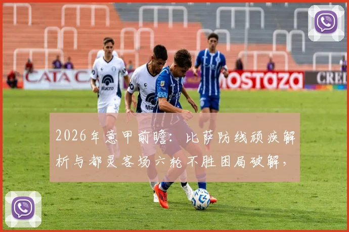 2026年意甲前瞻：比萨防线顽疾解析与都灵客场六轮不胜困局破解，关键战预测来袭