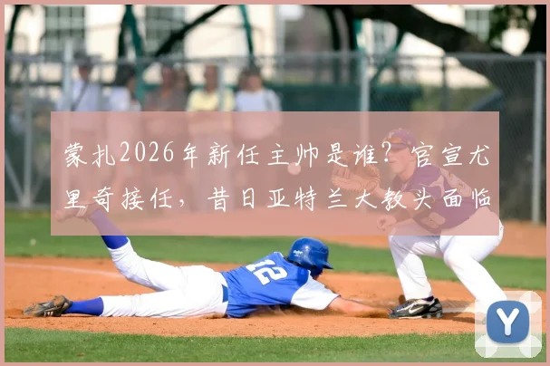 蒙扎2026年新任主帅是谁？官宣尤里奇接任，昔日亚特兰大教头面临挑战与机遇