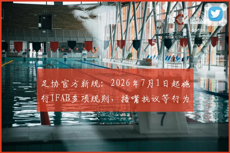足协官方新规：2026年7月1日起施行IFAB多项规则，捂嘴抗议等行为将直接染红，球员教练需提前适应