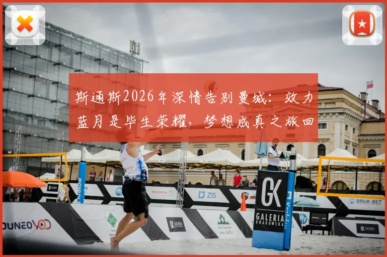 斯通斯2026年深情告别曼城：效力蓝月是毕生荣耀，梦想成真之旅回顾与未来展望