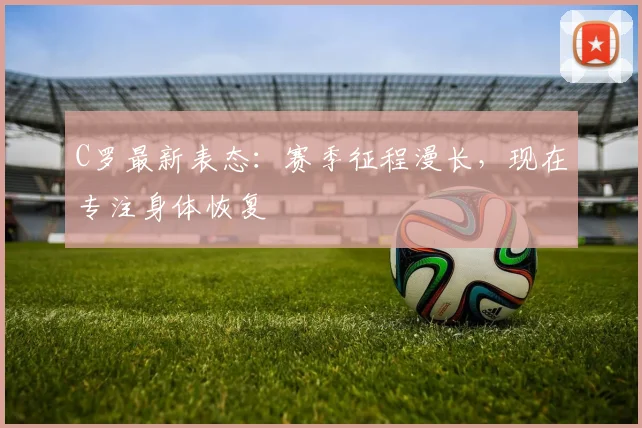 C罗最新表态：赛季征程漫长，现在专注身体恢复