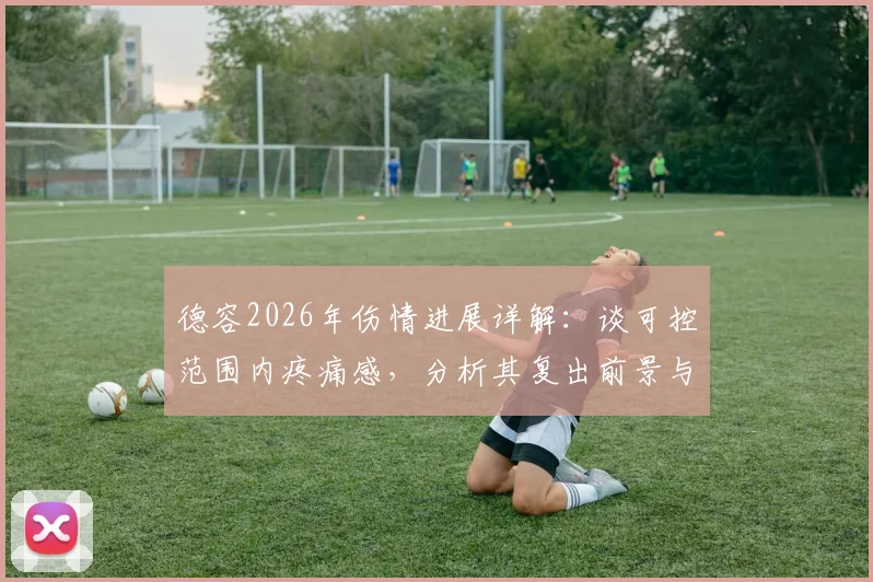 德容2026年伤情进展详解：谈可控范围内疼痛感，分析其复出前景与带伤比赛风险