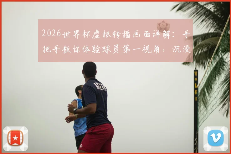 2026世界杯虚拟转播画面详解：手把手教你体验球员第一视角，沉浸式观赛攻略与设备需求全知道
