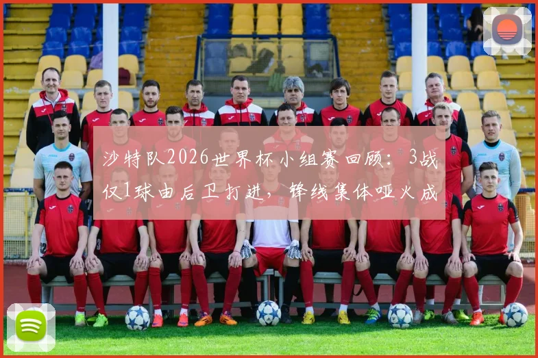 沙特队2026世界杯小组赛回顾：3战仅1球由后卫打进，锋线集体哑火成出局主因，亚洲球队进攻顽疾何解？