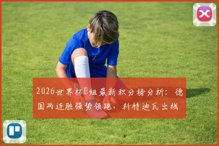 2026世界杯E组最新积分榜分析：德国两连胜强势领跑，科特迪瓦出线形势解读