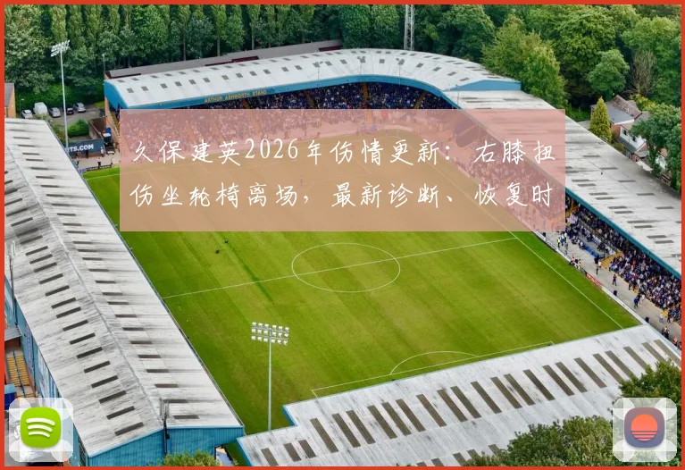 久保建英2026年伤情更新:右膝扭伤坐轮椅离场,最新诊断、恢复时间及对球队影响深度分析
