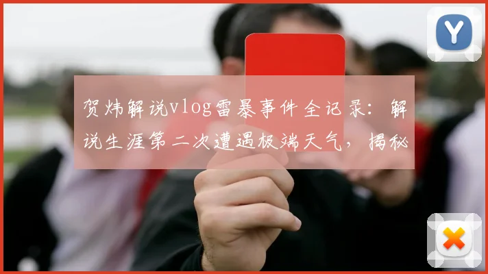 贺炜解说vlog雷暴事件全记录：解说生涯第二次遭遇极端天气，揭秘2026年那晚无法入睡的幕后