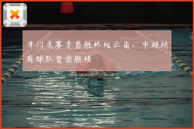 津门虎赛季首胜终结云南，中超所有球队皆尝胜绩
