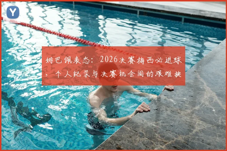 姆巴佩表态：2026决赛梅西必进球，个人纪录与决赛机会间的艰难抉择