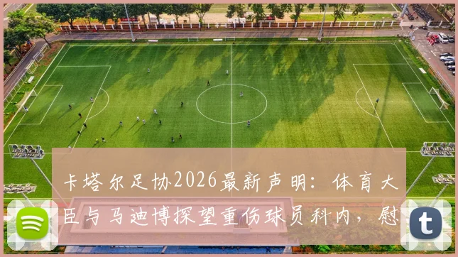 卡塔尔足协2026最新声明：体育大臣与马迪博探望重伤球员科内，慰问详情与球员伤情进展