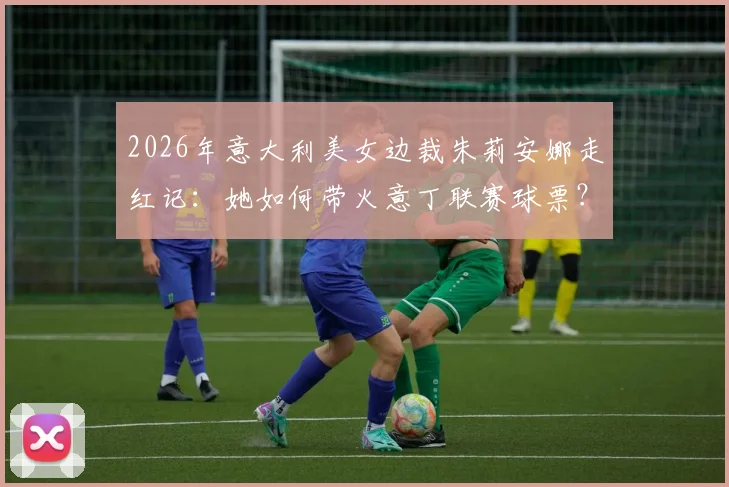 2026年意大利美女边裁朱莉安娜走红记：她如何带火意丁联赛球票？附裁判女神现场高清图集与职业解读