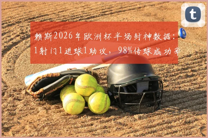 赖斯2026年欧洲杯半场封神数据:1射门1进球1助攻,98%传球成功率诠释顶级中场价值