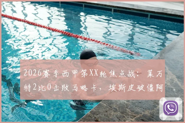 2026赛季西甲第XX轮焦点战：莱万特2比0击败马略卡，埃斯皮破僵阿里亚加建功，赛后深度解读与全场录像回顾