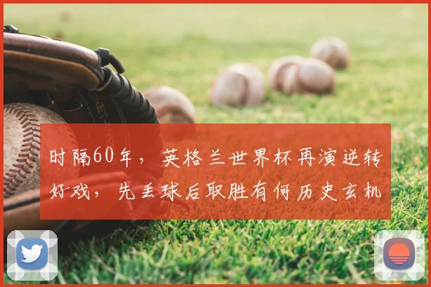 时隔60年，英格兰世界杯再演逆转好戏，先丢球后取胜有何历史玄机？2026年三狮军团翻盘战术全解析