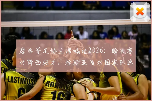 摩洛哥足协主席喊话2026：盼决赛对阵西班牙，检验亚马尔国家队选择的成色