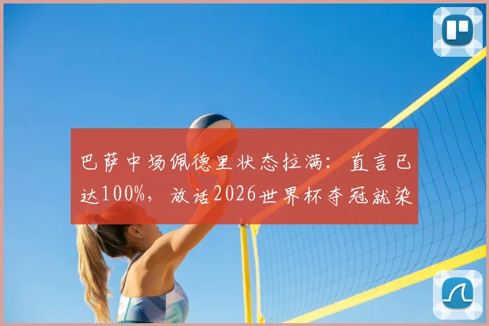巴萨中场佩德里状态拉满:直言已达100%,放话2026世界杯夺冠就染发