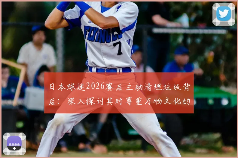 日本球迷2026赛后主动清理垃圾背后:深入探讨其对尊重万物文化的实践与启示