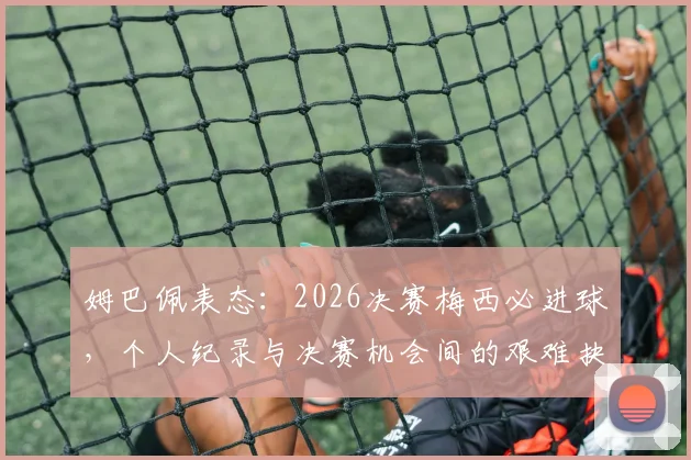 姆巴佩表态:2026决赛梅西必进球,个人纪录与决赛机会间的艰难抉择