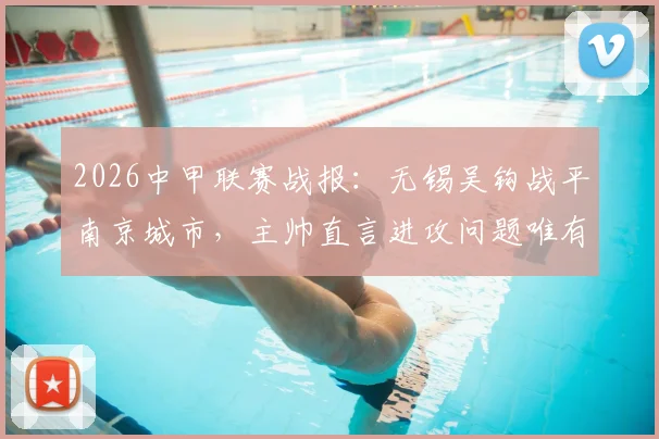 2026中甲联赛战报：无锡吴钩战平南京城市，主帅直言进攻问题唯有靠训练解决
