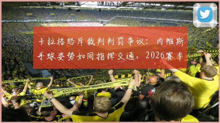 卡拉格怒斥裁判判罚争议：内维斯手球姿势如同指挥交通，2026赛季拜仁关键战被毁
