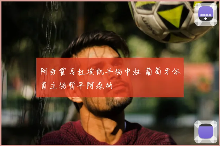阿劳霍马杜埃凯半场中柱 葡萄牙体育主场暂平阿森纳