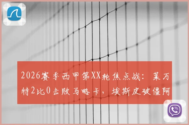 2026赛季西甲第XX轮焦点战：莱万特2比0击败马略卡，埃斯皮破僵阿里亚加建功，赛后深度解读与全场录像回顾