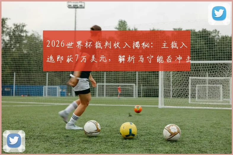 2026世界杯裁判收入揭秘:主裁入选即获7万美元,解析马宁能否冲击10万美金及中国裁判待遇