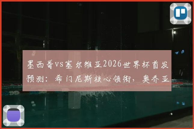 墨西哥vs塞尔维亚2026世界杯首发预测:希门尼斯核心领衔,奥乔亚替补待命原因解析