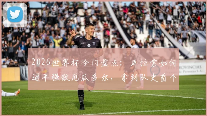 2026世界杯冷门盘点:库拉索如何逼平强敌厄瓜多尔,拿到队史首个积分的背后战术与意义分析
