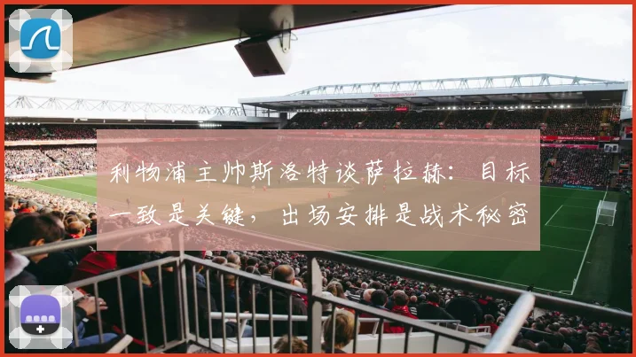 利物浦主帅斯洛特谈萨拉赫:目标一致是关键,出场安排是战术秘密,详解球队2026赛季布局
