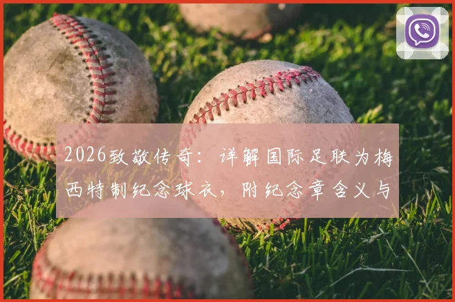 2026致敬传奇：详解国际足联为梅西特制纪念球衣，附纪念章含义与获取方式指南