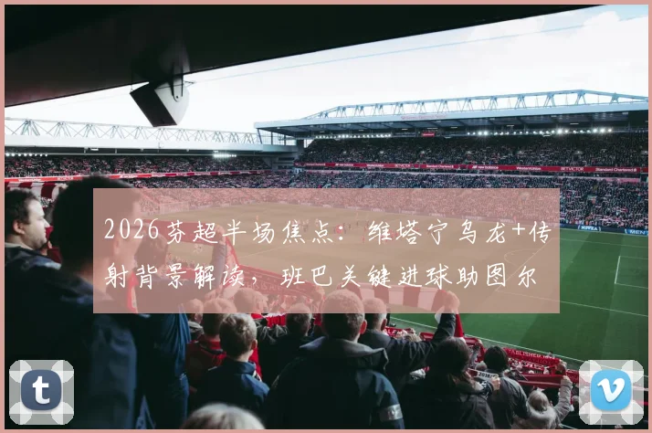 2026芬超半场焦点：维塔宁乌龙+传射背景解读，班巴关键进球助图尔库国际2-1逆转埃尔维斯